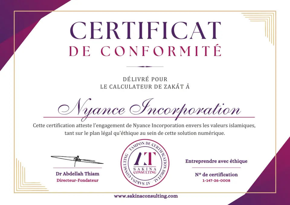 Certificat n° 1-147-26-0008 - le calculateur de zakât Document portant la mention « délivré pour le calculateur de zakât ». Ce qu’il atteste, en ses termes : « Cette certification atteste l’engagement de Nyance Incorporation envers les valeurs islamiques, tant sur le plan légal qu’éthique au sein de cette solution numérique. » Ce qu’il vise : le calculateur de zakât, dans ses profils prédéfinis. Ce qu’il ne vise pas : le mode personnalisé, et aucun calcul individuel. Chaque résultat reste une estimation fondée sur les données déclarées par l’utilisateur. N° de certification : 1-147-26-0008. Aucune date d’émission ni durée de validité ne figure sur le certificat. Signataire : Dr Abdellah Thiam, Directeur-Fondateur